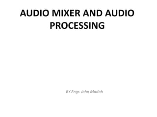 AUDIO MIXER AND AUDIO
PROCESSING
BY Engr. John Madah
 