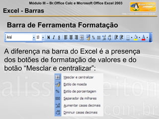 Barra de Ferramenta Formatação
A diferença na barra do Excel é a presença
dos botões de formatação de valores e do
botão “Mesclar e centralizar”:
Excel - Barras
Módulo III – Br.Office Calc e Microsoft Office Excel 2003
 