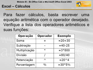 Para fazer cálculos, basta escrever uma
equação aritmética com o operador desejado.
Verifique a lista dos operadores aritméticos e
suas funções:
Excel – Cálculos
Módulo III – Br.Office Calc e Microsoft Office Excel 2003
 