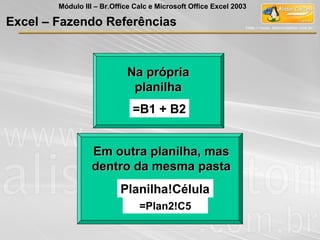 Na própriaNa própria
planilhaplanilha
=B1 + B2
Em outra planilha, masEm outra planilha, mas
dentro da mesma pastadentro da mesma pasta
Planilha!Célula
=Plan2!C5
Excel – Fazendo Referências
Módulo III – Br.Office Calc e Microsoft Office Excel 2003
 
