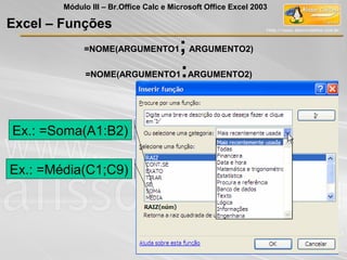 =NOME(ARGUMENTO1;ARGUMENTO2)
=NOME(ARGUMENTO1:ARGUMENTO2)
Ex.: =Soma(A1:B2)
Ex.: =Média(C1;C9)
Excel – Funções
Módulo III – Br.Office Calc e Microsoft Office Excel 2003
 