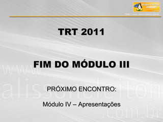 TRT 2011TRT 2011
FIM DO MÓDULO IIIFIM DO MÓDULO III
PRÓXIMO ENCONTRO:PRÓXIMO ENCONTRO:
Módulo IV – ApresentaçõesMódulo IV – Apresentações
 