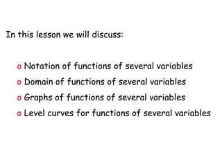 In this lesson we will discuss: Notation of functions of several variables  Domain of functions of several variables Graphs of functions of several variables Level curves for functions of several variables 