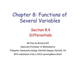 Chapter 8: Functions of
     Several Variables
                     Section 8.4
                    Differentials
                 Written by Richard Gill
          Associate Professor of Mathematics
Tidewater Community College, Norfolk Campus, Norfolk, VA
    With Assistance from a VCCS LearningWare Grant
 