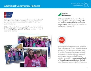 13
Promoting Health and
Financial Wellness
Washington National is proud to support the American Cancer Society®
and its mission to save lives, celebrate lives and lead the fight for a
world without cancer.
CNO and Washington National support the American Cancer Society by
forming Making Strides Against Breast Cancer event teams in each of
our corporate locations.
CNO supports the Arthritis Foundation®
and its
annual Jingle Bell Run through fundraising and in-
kind donations that help further their mission to
conquer arthritis. In Indianapolis, the event kicks off
at the Bankers Life Fieldhouse.
Meals on Wheels Chicago is committed to the belief
that all individuals have the right to live independently
with dignity in their own homes, working to reduce
the number of homebound seniors and individuals
with disabilities in need. In addition to year-round
fundraising and volunteering, CNO Financial
subsidiary Bankers Life is a proud sponsor of Meals
on Wheels Chicago’s annual Celebrity Chef Ball,
one of Chicago’s longest-running culinary fundraisers.
Additional Community Partners
 