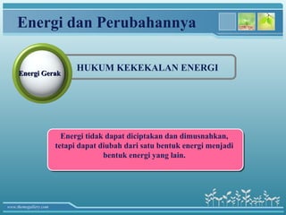 Energi dan Perubahannya

                             HUKUM KEKEKALAN ENERGI
     Energi Gerak




                         Energi tidak dapat diciptakan dan dimusnahkan,
                         Energi tidak dapat diciptakan dan dimusnahkan,
                       tetapi dapat diubah dari satu bentuk energi menjadi
                       tetapi dapat diubah dari satu bentuk energi menjadi
                                     bentuk energi yang lain.
                                      bentuk energi yang lain.




www.themegallery.com
 