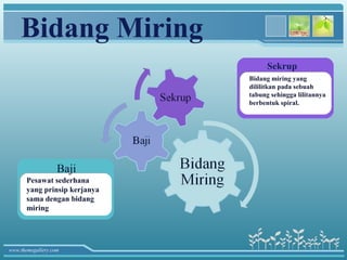 Bidang Miring
                                     Sekrup
                               Bidang miring yang
                               dililitkan pada sebuah
                               tabung sehingga lilitannya
                               berbentuk spiral.




                   Baji
       Pesawat sederhana
       yang prinsip kerjanya
       sama dengan bidang
       miring




www.themegallery.com
 