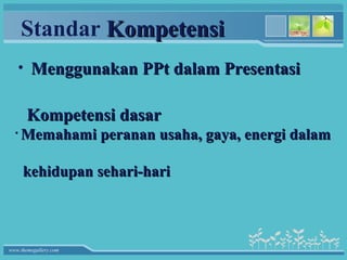 Standar Kompetensi
   • Menggunakan PPt dalam Presentasi


       Kompetensi dasar
  •   Memahami peranan usaha, gaya, energi dalam

      kehidupan sehari-hari



www.themegallery.com
 