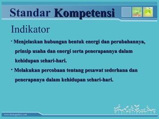 Standar Kompetensi
     Indikator
     • Menjelaskan hubungan bentuk energi dan perubahannya,

         prinsip usaha dan energi serta penerapannya dalam
         kehidupan sehari-hari.
     • Melakukan percobaan tentang pesawat sederhana dan
         penerapnnya dalam kehidupan sehari-hari.




www.themegallery.com
 