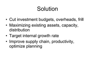 Solution Cut investment budgets, overheads, frill Maximizing existing assets, capacity, distribution Target internal growth rate Improve supply chain, productivity, optimize planning 