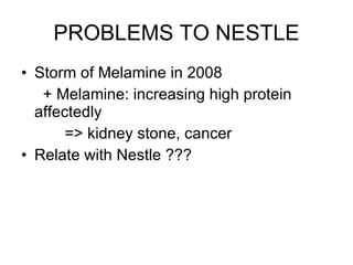 PROBLEMS TO NESTLE Storm of Melamine in 2008 + Melamine: increasing high protein affectedly => kidney stone, cancer Relate with Nestle ??? 