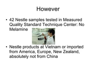 However 42 Nestle samples tested in Measured Quality Standard Technique Center: No Melamine  Nestle products at Vietnam or imported from America, Europe, New Zealand, absolutely not from China  