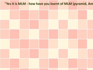"Yes it is MLM - how have you learnt of MLM (pyramid, Am
 