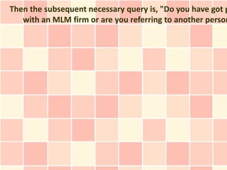 Then the subsequent necessary query is, "Do you have got p
   with an MLM firm or are you referring to another person
 