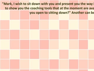 "Mark, I wish to sit down with you and present you the way i
 to show you the coaching tools that at the moment are ava
                   you open to sitting down?" Another can be
 