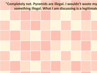 "Completely not. Pyramids are illegal. I wouldn't waste my
    something illegal. What I am discussing is a legitimate
 