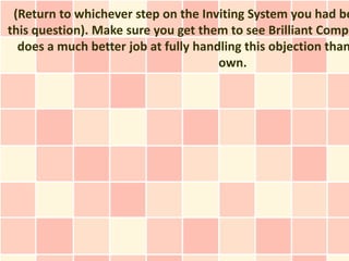 (Return to whichever step on the Inviting System you had be
this question). Make sure you get them to see Brilliant Compe
  does a much better job at fully handling this objection than
                                      own.
 