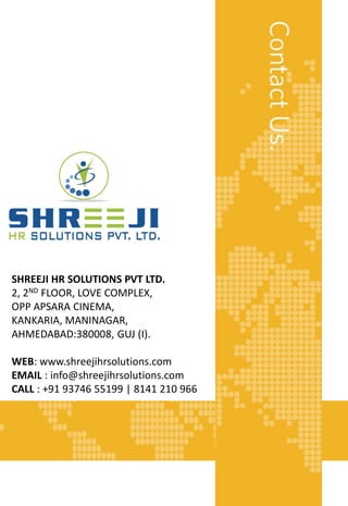FLOW CHART
SHREEJI HR SOLUTIONS PVT LTD.
2, 2ND FLOOR, LOVE COMPLEX,
OPP APSARA CINEMA,
KANKARIA, MANINAGAR,
AHMEDABAD:380008, GUJ (I).
WEB: www.shreejihrsolutions.com
EMAIL : info@shreejihrsolutions.com
CALL : +91 93746 55199 | 8141 210 966
 