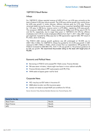Market Outlook | India Research

                        1QFY2012 Result Review

                        Infosys

                        For 1QFY2012, Infosys reported revenue of US$1,671mn, up 4.3% qoq, primarily on the
                        back of decent 4.0% qoq volume growth. The 4.0% qoq volume growth was mainly driven
                        by 6.8% qoq growth in onsite volumes; offshore volumes grew by 2.7% qoq. Pricing
                        remained stable during the quarter. The cross-currency movement benefited USD revenue
                        by 1.2% qoq. In INR terms, revenue came in at `7,485cr, registering 3.2% qoq growth.
                        The company’s EBITDA and EBIT margins declined by 298bp and 291bp qoq to 29.1%
                        and 26.1%, respectively, due to wage hikes given in 1QFY2012 (10–12% for offshore
                        employees and 2–3% for onsite employees) effective from April 1, 2011. Also, EBIT margin
                        got negatively impacted by 40bp qoq due to INR appreciation against USD. PAT stood at
                        `1,722cr, down 5.4% qoq.

                        The FY2012 USD revenue growth guidance was left unchanged at 18–20% yoy to
                        US$7.13bn–7.25bn. For 2QFY2012, Infosys has guided for 3.5–5.0% qoq growth in USD
                        revenue to US$1.730bn–1.755bn, which is lower than our expectations. EPS guidance for
                        FY2012 increased to US$2.88–2.92, 10.0–11.5% yoy growth vs. the previous guidance of
                        8–10% yoy growth. We recommend Accumulate rating on the stock with target price of
                        `3,200.




                        Economic and Political News

                             Borrowing in FY2012 not to exceed `4.17lakh crores: Finance Minister
                             PM axes seven ministers, inducts eight new faces in minor cabinet reshuffle
                             Finance Ministry okays 6 PPP road projects worth `9,774cr
                             NHAI seeks to bypass green nod for land



                        Corporate News

                             HCL may buy out DLF stake in Insurance JV
                             M&M plans to enter non-life insurance space
                             Lavasa not ready to accept MoEF pre-conditions for hill city
                        Source: Economic Times, Business Standard, Business Line, Financial Express, Mint




   Events for the day
   Bajaj Finserv                                               Results
   Bajaj Finance                                               Results
   MPS                                                         Results




July 13, 2011                                                                                                             3
 