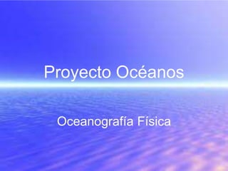 Proyecto Océanos
Oceanografía Física
 