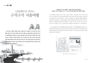 녹색교통
점점 따뜻해지는 봄바람이 밖으로 나가자고 손짓하는 듯합니다. 지금이야말로 나들이 가기에 딱 좋은
시기지요. 긴 겨울을 깨고 나온 개구리처럼 봄을 맞이하러 어디든 뛰어갈 마음의 준비가 되셨다면, 이제 지하철을
타러 가볼까요? 최근 서울시 교육청에서는 ‘한눈에 쏘옥 지하철로 떠나는 체험여행’을 개발해 배포했습니다.
촘촘하게 서울시 전역을 엮어주는 지하철을 활용해 역 주변의 알찬 배움터들을 보다 쉽게 찾아갈 수 있도록 만든
자료입니다. 이 체험여행 로드맵은 서울을 총 5권역(동부·성동·광진, 서부·중부, 남부·강서·동작·관악, 북부·
성북, 강남·강동·송파)으로 나누어 3~5군데의 장소들을 주제별로 묶어 총 69개의 코스로 구성되어 있습니다.
초·중·고등학생들의 교과 및 창의적 체험활동 교육과정과 연계해, 기존 서울창의체험배움터의 자료들을 수정·
보완하여 재구성한 것입니다. 장소별로 위치, 교통편, 연락처, 휴관일 등의 기본적인 정보가 적혀있으며 아이들이
탐구할만한 과제들을 실어 학부모들이 부담 없이 지도할 수 있습니다. 스마트폰으로 QR코드를 찍으면 더 자세한
자료를 찾아볼 수 있게 했습니다.
동대문구‘삶의 현장길’코스와‘청량리 전통시장’소개
지하철로 타고 떠나는 서울여행  - 지하철 주변 역사, 문화, 박물관 등
탐방하는 70여 가지 체험코스 소개  - 역 근처 자전거 대여소 활용, 자전거 여행까지 편리하게
날씨가 풀리고, 파릇파릇 새싹들이 올라오는 바야흐로 봄이 시작됐습니다. 이제 두꺼운 옷은 벗어두고
발걸음 가볍게 가족 나들이 한번 가볼까요? 오늘 굿모닝 서울에서는 지하철을 이용해 쉽고 편리하게 다녀올 수
있는 체험여행지들을 소개해드립니다. 벌써부터‘매일 출퇴근 지옥을 맛보게 해주는 지하철을 나들이 갈 때도
타야겠느냐’는 볼멘소리가 들려오는 듯한데요. 하지만, 차 막힐 일도 없고, 비용도 적게 들고, 접근성도 좋은
지하철 여행의 매력을 알게 된다면 금세 마음이 바뀌실 겁니다. 특히 아이들과 함께 한다면 더더욱 좋습니다.
어쩌면 아이들은 학교 바깥에서 더 많은 것을 배울 수도 있으니까요. 봄날을 만끽하며 알찬 시간을 보낼 수 있는
지하철 여행, 지금 바로 계획해보세요.
1,050원으로 떠나는
구석구석 서울여행
14 • www.greentransport.org 녹색교통 • 15
 