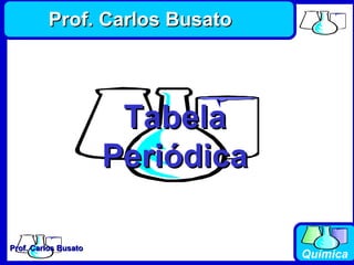Prof. Carlos BusatoProf. Carlos Busato
Química
TabelaTabela
PeriódicaPeriódica
Prof. Carlos BusatoProf. Carlos Busato
 