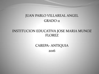 JUAN PABLO VILLAREAL ANGEL
GRADO 11
INSTITUCION EDUCATIVA JOSE MARIA MUNOZ
FLOREZ
CAREPA- ANTIQUIA
2016
 