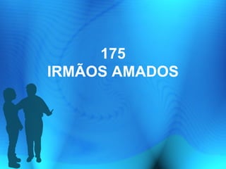 175
IRMÃOS AMADOS
 