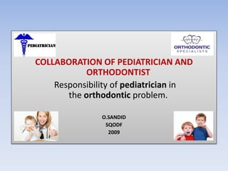 COLLABORATION OF PEDIATRICIAN AND
ORTHODONTIST
Responsibility of pediatrician in
the orthodontic problem.
O.SANDID
SQODF
2009
 