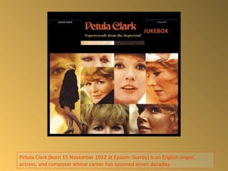 Petula Clark (born 15 November 1932 at Epsom -Surrey) is an English singer,
actress, and composer whose career has spanned seven decades.
JUKEBOX
 