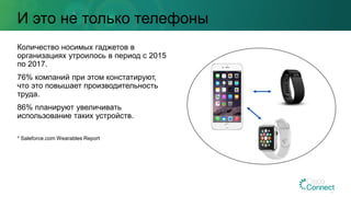 И это не только телефоны
Количество носимых гаджетов в
организациях утроилось в период с 2015
по 2017.
76% компаний при этом констатируют,
что это повышает производительность
труда.
86% планируют увеличивать
использование таких устройств.
* Saleforce.com Wearables Report
 