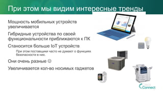 При этом мы видим интересные тренды
Мощность мобильных устройств
увеличивается
Гибридные устройства по своей
функциональности приближаются к ПК
Станосится больше IoT устройств
При этом поставщики часто не думают о функциях
безопасности в них.
Они очень разные 
Увеличивается кол-во носимых гаджетов
 