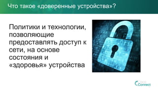 Политики и технологии,
позволяющие
предоставлять доступ к
сети, на основе
состояния и
«здоровья» устройства
Что такое «доверенные устройства»?
 