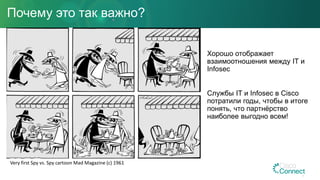 Почему это так важно?
Хорошо отображает
взаимоотношения между IT и
Infosec
Службы IT и Infosec в Cisco
потратили годы, чтобы в итоге
понять, что партнёрство
наиболее выгодно всем!
Very first Spy vs. Spy cartoon Mad Magazine (с) 1961
 