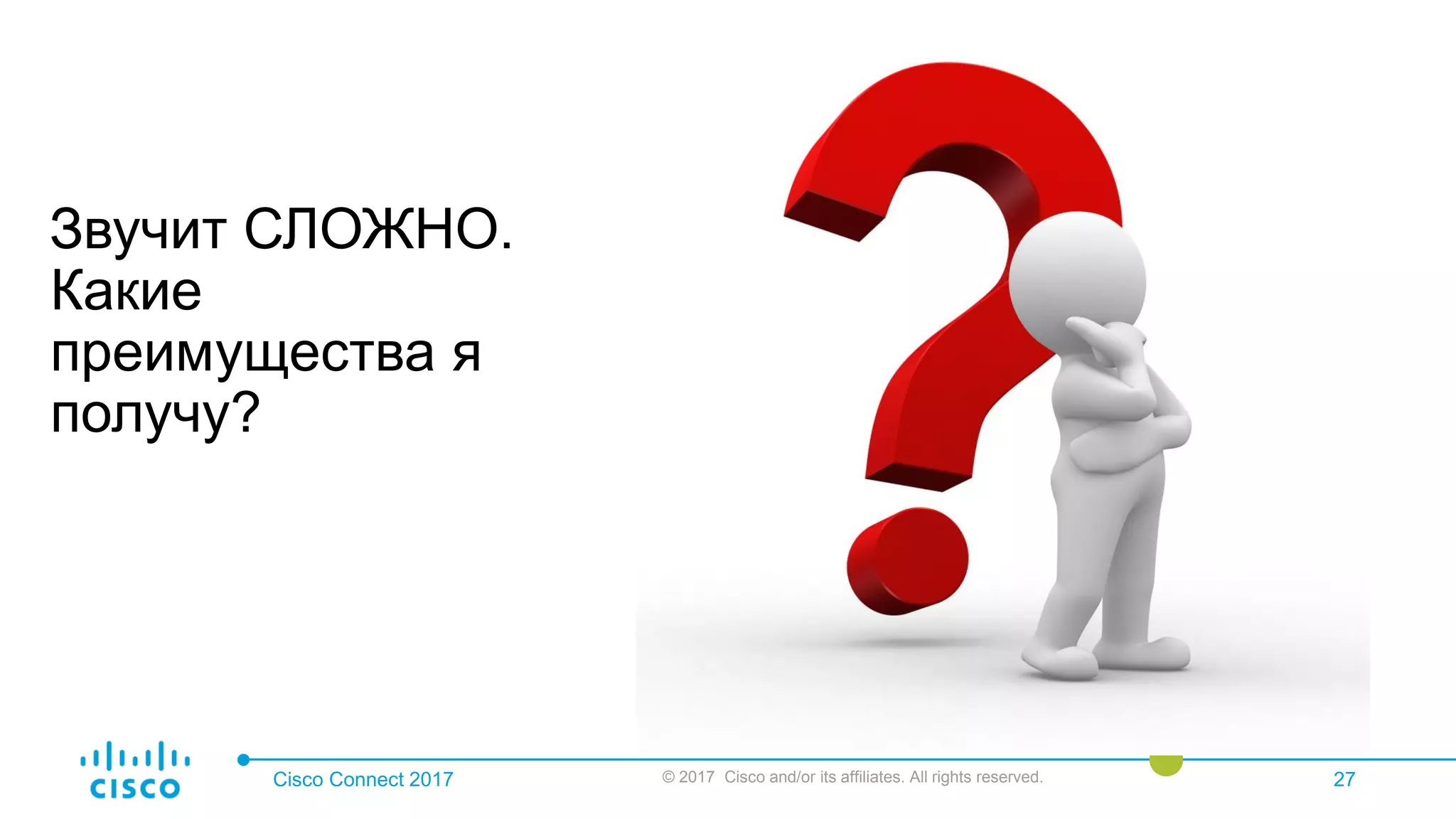 Cisco Connect 2017 © 2017 Cisco and/or its affiliates. All rights reserved. 27
Звучит СЛОЖНО.
Какие
преимущества я
получу?
 