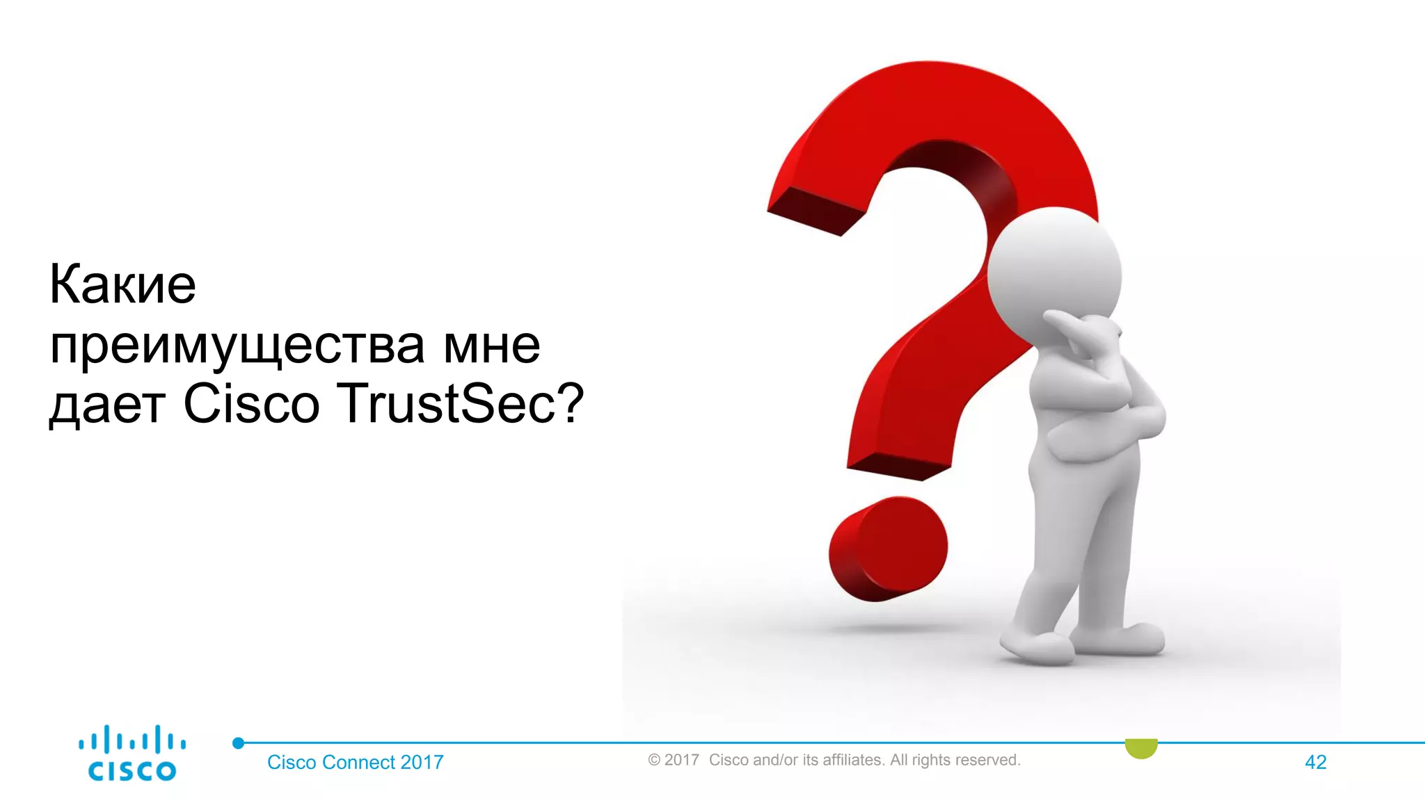 Cisco Connect 2017 © 2017 Cisco and/or its affiliates. All rights reserved. 42
Какие
преимущества мне
дает Cisco TrustSec?
 