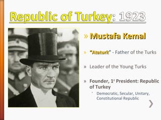 » Mustafa KemalMustafa Kemal
» ““AtaturkAtaturk” - Father of the Turks
» Leader of the Young Turks
» Founder, 1st
President: Republic
of Turkey
˃ Democratic, Secular, Unitary,
Constitutional Republic
 