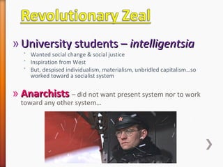 » University students –University students – intelligentsiaintelligentsia
˃ Wanted social change & social justice
˃ Inspiration from West
˃ But, despised individualism, materialism, unbridled capitalism…so
worked toward a socialist system
» AnarchistsAnarchists – did not want present system nor to work
toward any other system…
 