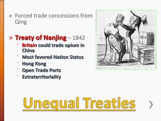 » Forced trade concessions from
Qing
» Treaty of NanjingTreaty of Nanjing – 1842
˃ BritainBritain could trade opium incould trade opium in
ChinaChina
˃ Most favored Nation StatusMost favored Nation Status
˃ Hong KongHong Kong
˃ Open Trade PortsOpen Trade Ports
˃ ExtraterritorialityExtraterritoriality
 