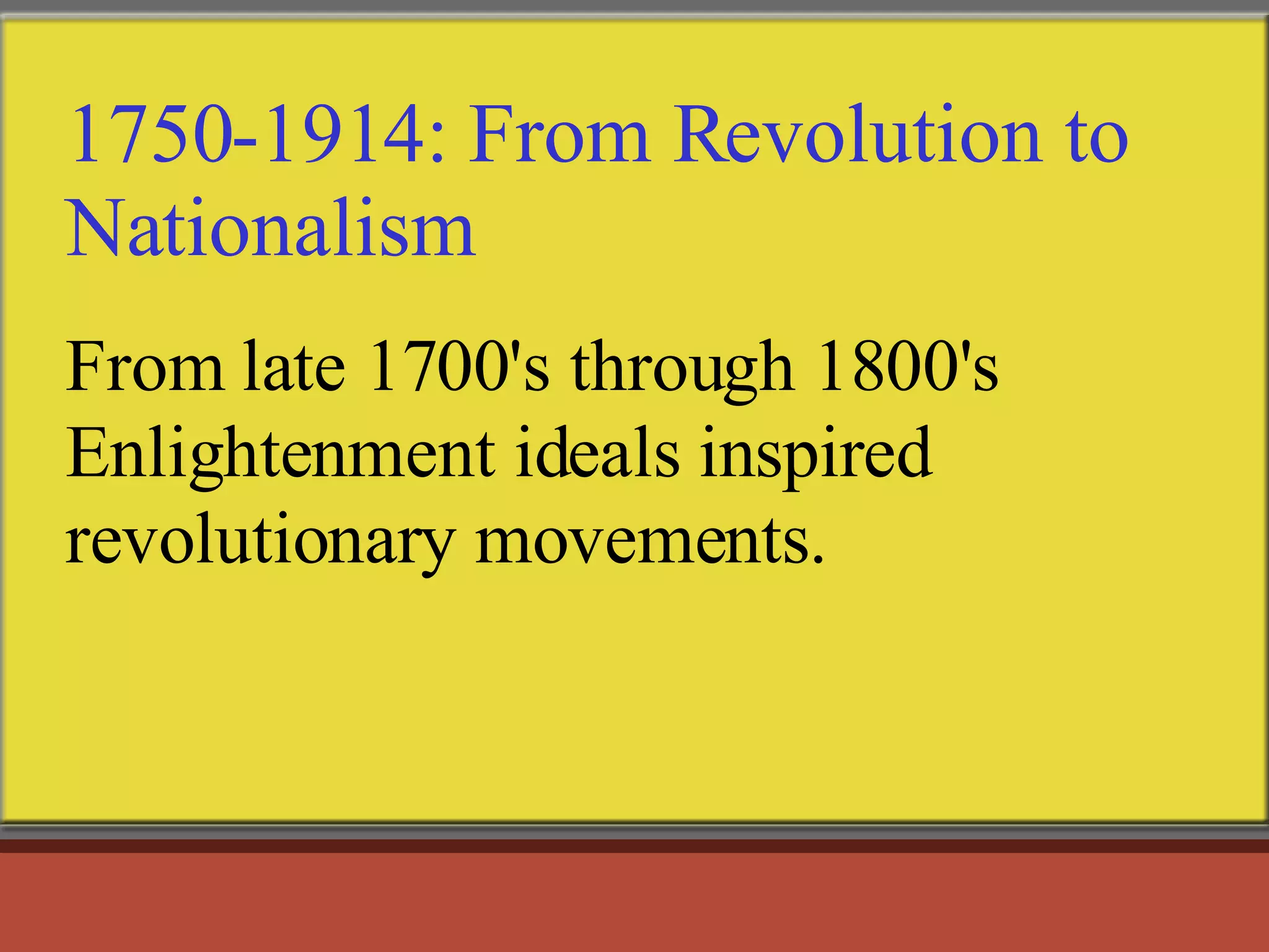 1750-1914: From Revolution to Nationalism From late 1700's through 1800's Enlightenment ideals inspired revolutionary movements.