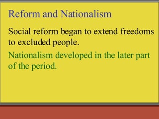 Reform and Nationalism Social reform began to extend freedoms to excluded people. Nationalism developed in the later part of the period.