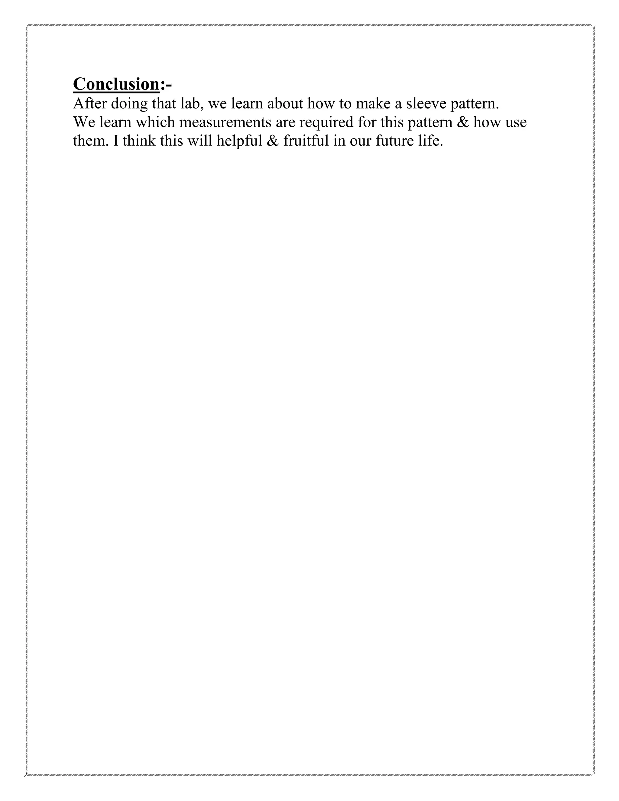 Conclusion:-
After doing that lab, we learn about how to make a sleeve pattern.
We learn which measurements are required for this pattern & how use
them. I think this will helpful & fruitful in our future life.
 