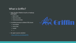 What is Griffin?
• Data Quality Platform built on Hadoop
and Spark
 Batch data
 Real-time data
 Unstructured data
• A u...