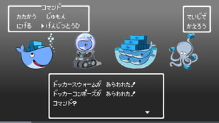 ┌──────────────────────┐
│ドッカースウォームが あらわれた! │
│ドッカーコンポーズが あらわれた! │
│コマンド? │
│ ∨ │
└━━━━━━━━━━━━━━━━━━━━━━┘
┌────┐
│ていじで │
│かえろう │
└━━━━┘
┌──────コマンド─────┐
│ たたかう じゅもん │
│ にげる げんじつとうひ │
└━━━━━━━━━━━━━━━┘
＞
 