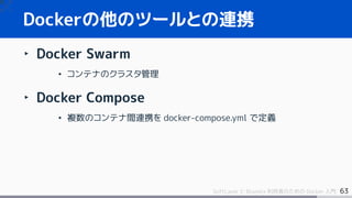 63SoftLayer と Bluemix 利用者のための Docker 入門
‣ Docker Swarm
• コンテナのクラスタ管理
‣ Docker Compose
• 複数のコンテナ間連携を docker-compose.yml で定義
Dockerの他のツールとの連携
 
