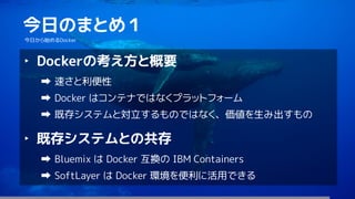 65
今日のまとめ１
今日から始めるDocker
‣ Dockerの考え方と概要
速さと利便性
Docker はコンテナではなくプラットフォーム
既存システムと対立するものではなく、価値を生み出すもの
‣ 既存システムとの共存
Bluemix は Docker 互換の IBM Containers
SoftLayer は Docker 環境を便利に活用できる
 