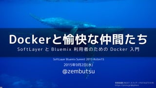 Dockerと愉快な仲間たち
SoftLaye r と Blu e mix 利用者の ための Do cke r 入門
SoftLayer Bluemix Summit 2015 #slbm15
2015年9月2日(水)
@zembutsu
背景画像CREDIT:スフィア / PIXTA(ピクスタ)
https://pixta.jp/@sphere
 