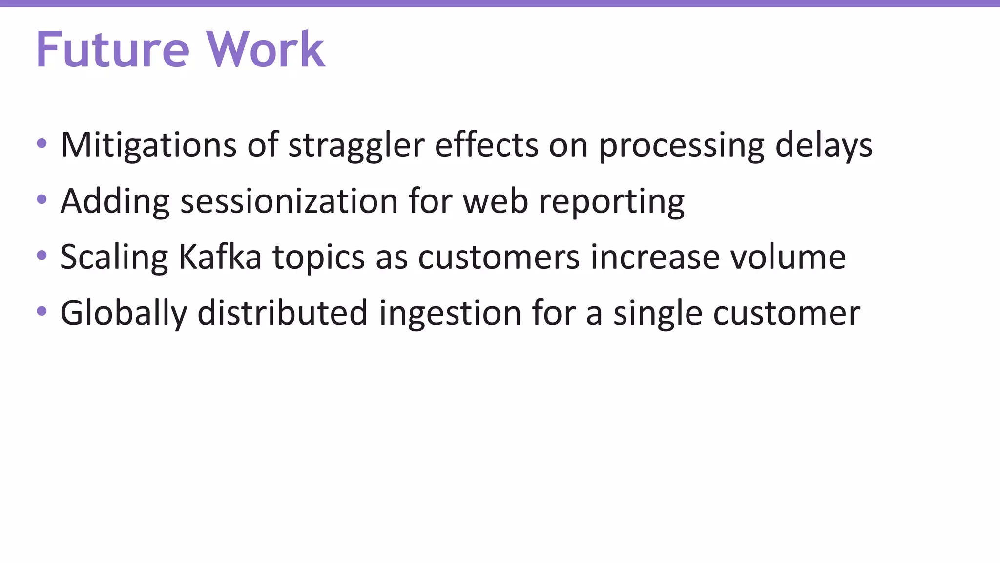 • Mitigations of straggler effects on processing delays
• Adding sessionization for web reporting
• Scaling Kafka topics as customers increase volume
• Globally distributed ingestion for a single customer
Future Work
 