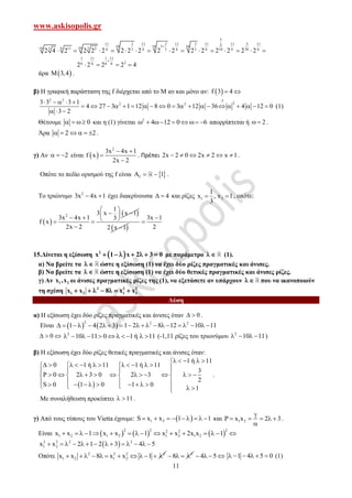 www.askisopolis.gr
11
5
11 2 11 2 11 5 11 11 5 113110 10 10106 310 11 23 6 3 6 3 6 3 6 10 6 30 6
2 4 2 2 2 2 2 2 2 2 2 2 2 2 2 2 2

              
1 11 1 11
26 6 6 6
2 2 2 2 4

   
άρα  3,4 .
β) Η γραφική παράσταση της f διέρχεται από το Μ αν και μόνο αν:  f 3 4 
2 2 :3
22 23 3 3 1
4 27 3 1 12 8 0 3 12 36 4 12 0
3 2
    
                   
  
(1)
Θέτουμε 0   και η (1) γίνεται 2
4 12 0 6        απορρίπτεται ή 2  .
Άρα 2 2      .
γ) Αν 2   είναι  
2
3x 4x 1
f x
2x 2
 


. Πρέπει 2x 2 0 2x 2 x 1      .
Οπότε το πεδίο ορισμού της f είναι  f 1   .
Το τριώνυμο 2
3x 4x 1  έχει διακρίνουσα 4  και ρίζες 1 2
1
x , x 1
3
  , οπότε:
 
 2
1
3 x x 1
3x 4x 1 3
f x
2x 2
 
      
  2 x 1
3x 1
2


15.Δίνεται η εξίσωση  2
x 1 x 2 3 0       με παράμετρο   (1).
α) Να βρείτε τα   ώστε η εξίσωση (1) να έχει δύο ρίζες πραγματικές και άνισες.
β) Να βρείτε τα   ώστε η εξίσωση (1) να έχει δύο θετικές πραγματικές και άνισες ρίζες.
γ) Αν 1 2x ,x οι άνισες πραγματικές ρίζες της (1), να εξετάσετε αν υπάρχουν   που να ικανοποιούν
τη σχέση 2 2 2
1 2 1 2x x 8 x x      
Λύση
α) Η εξίσωση έχει δύο ρίζες πραγματικές και άνισες όταν 0  .
Είναι    
2
1 4 2 3       2 2
1 2 8 12 10 11           
0   2
10 11 0 1 ή 11           (-1,11 ρίζες του τριωνύμου 2
10 11    )
β) Η εξίσωση έχει δύο ρίζες θετικές πραγματικές και άνισες όταν:
 
1 ή 11
0 1 ή 11 1 ή 11
3
P 0 2 3 0 2 3
2
S 0 1 0 1 0
1
    
             
   
               
              
.
Με συναλήθευση προκύπτει 11  .
γ) Από τους τύπους του Vietta έχουμε:  1 2S x x 1 1         και 1 2x x 2 3

     

.
Είναι      
2 2 22 2
1 2 1 2 1 2 1 2x x 1 x x 1 x x 2x x 1               
 2 2 2 2
1 2x x 2 1 2 3 4 5             
Οπότε 2 2 2 2
1 2 1 2x x 8 x x 1            2
8    4 5    1 4 5 0      (1)
 