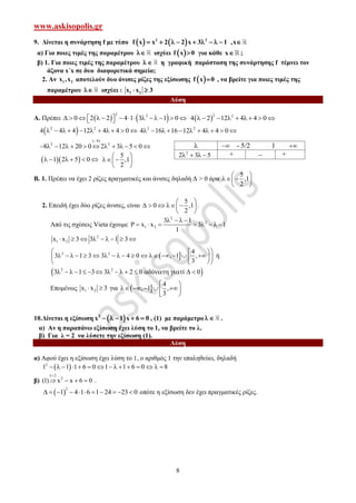 www.askisopolis.gr
8
9. Δίνεται η συνάρτηση f με τύπο    2 2
f x x 2 2 x 3 1 ,x         
α) Για ποιες τιμές της παραμέτρου  ισχύει  f x 0 για κάθε x ;
β) 1. Για ποιες τιμές της παραμέτρου   η γραφική παράσταση της συνάρτησης f τέμνει τον
άξονα x΄x σε δυο διαφορετικά σημεία;
2. Αν 1 2x ,x αποτελούν δυο άνισες ρίζες της εξίσωσης  f x 0 , να βρείτε για ποιες τιμές της
παραμέτρου  ισχύει : 1 2x x 3 
Λύση
Α. Πρέπει    
2 2
0 2 2 4 1 3 1 0                 
2 2
4 2 12 4 4 0        
 2 2
4 4 4 12 4 4 0           2 2
4 16 16 12 4 4 0          
:( 4)
2 2
8 12 20 0 2 3 5 0

            
  1 2 5 0     
5
,1
2
 
  
 
Β. 1. Πρέπει να έχει 2 ρίζες πραγματικές και άνισες δηλαδή Δ > 0 άρα
5
,1
2
 
  
 
2. Επειδή έχει δύο ρίζες άνισες, είναι
5
0 ,1
2
 
     
 
.
Από τις σχέσεις Vieta έχουμε
2
2
1 2
3 1
P x x 3 1
1
   
       
2
1 2x x 3 3 1 3        
 2 2 4
3 1 3 3 4 0 , 1 ,
3
  
                 
  
ή
 2 2
3 1 3 3 2 0 ύ ί 0                
Επομένως 1 2x x 3  για  
4
, 1 ,
3
 
    
 
10.Δίνεται η εξίσωση  2
x 1 x 6 0     , (1) με παράμετρο   .
α) Αν η παραπάνω εξίσωση έχει λύση το 1, να βρείτε το λ.
β) Για λ = 2 να λύσετε την εξίσωση (1).
Λύση
α) Αφού έχει η εξίσωση έχει λύση το 1, ο αριθμός 1 την επαληθεύει, δηλαδή
 2
1 1 1 6 0 1 1 6 0 8              
β)
2
2
(1) x x 6 0

    .
 
2
1 4 1 6 1 24 23 0           οπότε η εξίσωση δεν έχει πραγματικές ρίζες.
λ  - 5/2 1 
2
2 3 5    +  +
 